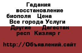 Гадания, восстановление биополя › Цена ­ 1 000 - Все города Услуги » Другие   . Дагестан респ.,Кизляр г.